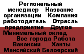 Региональный менеджер › Название организации ­ Компания-работодатель › Отрасль предприятия ­ Другое › Минимальный оклад ­ 40 000 - Все города Работа » Вакансии   . Ханты-Мансийский,Белоярский г.